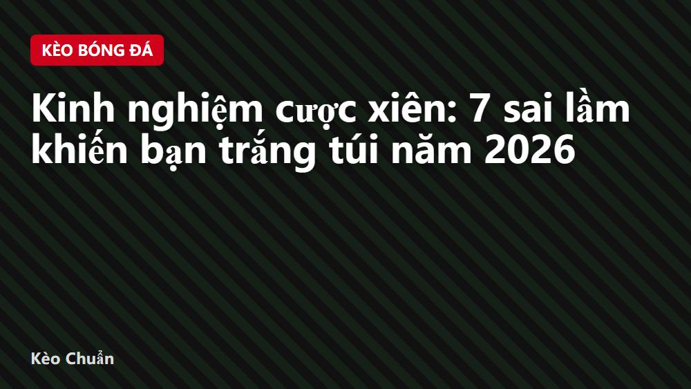 Kinh nghiệm cược xiên: 7 sai lầm khiến bạn trắng túi năm 2026