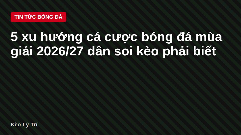5 xu hướng cá cược bóng đá mùa giải 2026/27 dân soi kèo phải biết
