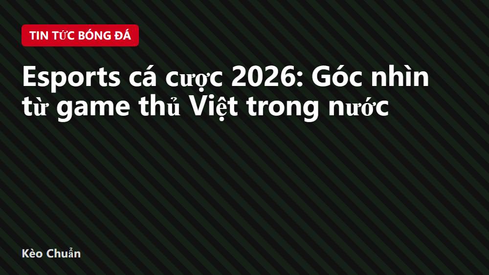 Esports cá cược 2026: Góc nhìn từ game thủ Việt trong nước