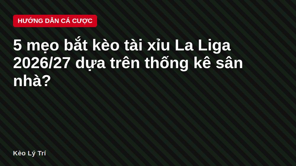 5 mẹo bắt kèo tài xỉu La Liga 2026/27 dựa trên thống kê sân nhà?