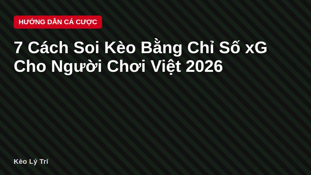 7 Cách Soi Kèo Bằng Chỉ Số xG Cho Người Chơi Việt 2026