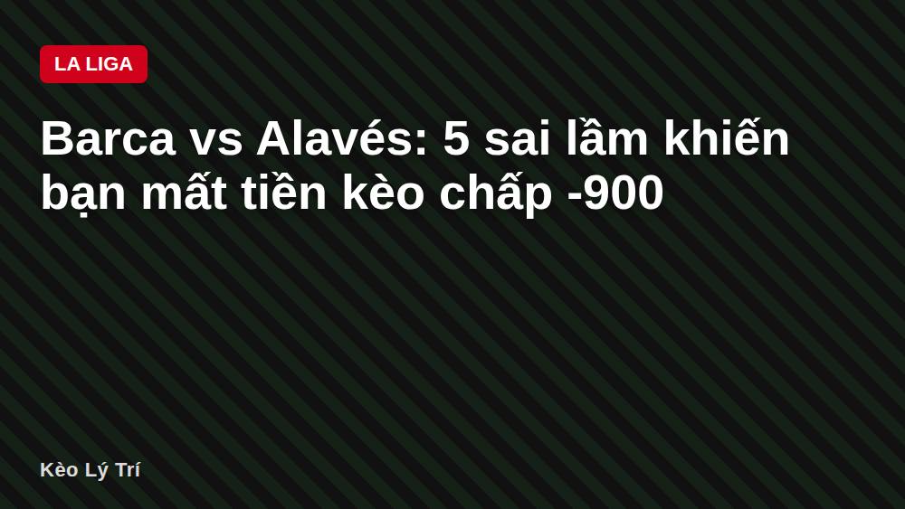 Barca vs Alavés: 5 sai lầm khiến bạn mất tiền kèo chấp -900