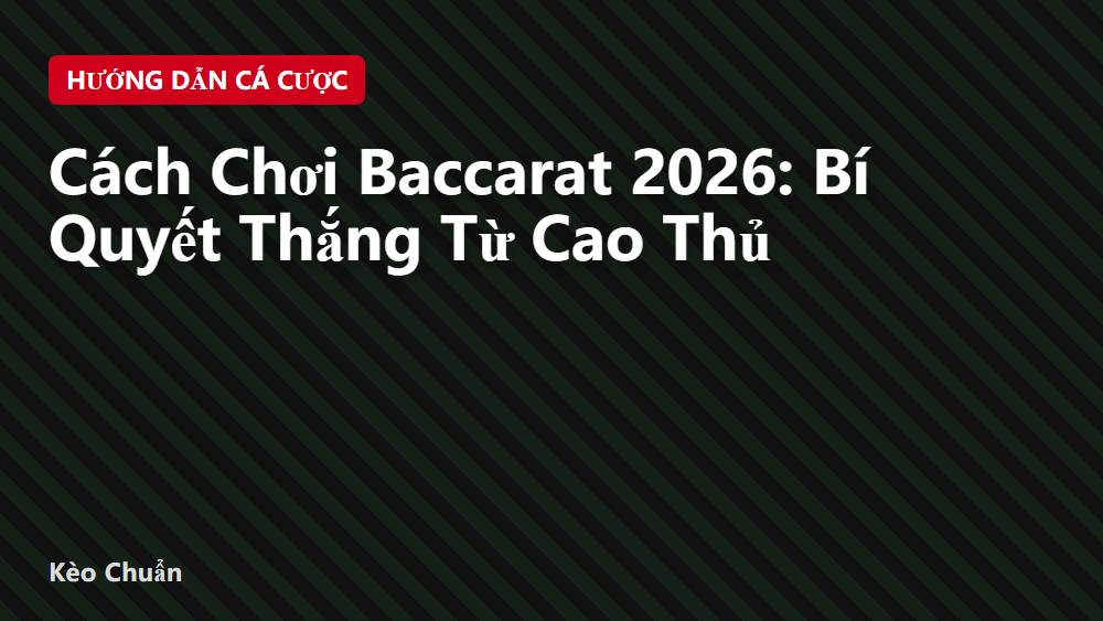 Cách Chơi Baccarat 2026: Bí Quyết Thắng Từ Cao Thủ