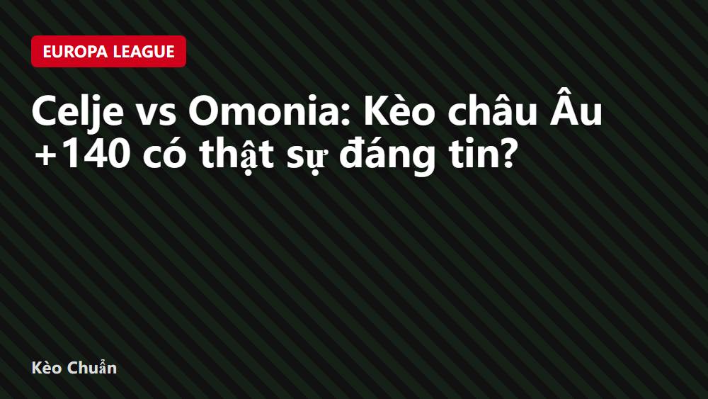 Celje vs Omonia: Kèo châu Âu +140 có thật sự đáng tin?