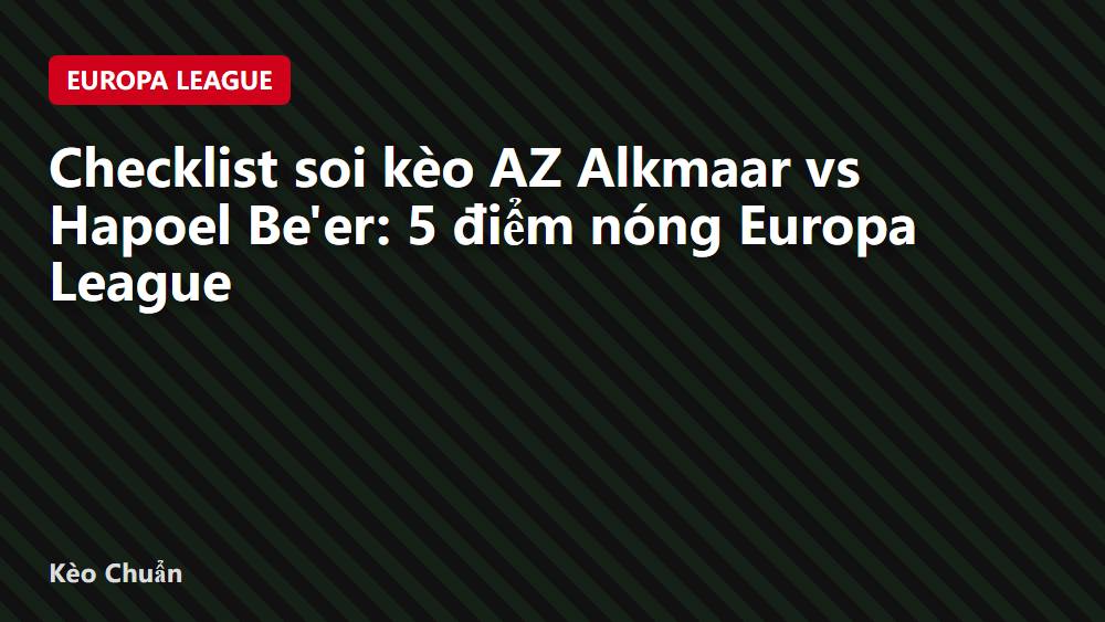 Checklist soi kèo AZ Alkmaar vs Hapoel Be'er: 5 điểm nóng Europa League