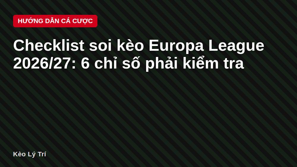Checklist soi kèo Europa League 2026/27: 6 chỉ số phải kiểm tra