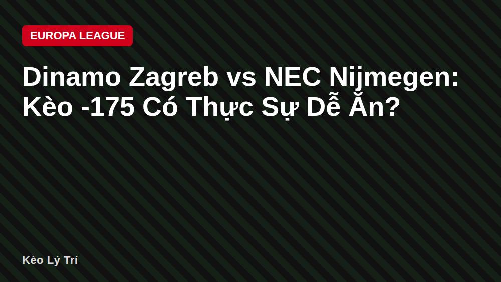 Dinamo Zagreb vs NEC Nijmegen: Kèo -175 Có Thực Sự Dễ Ăn?