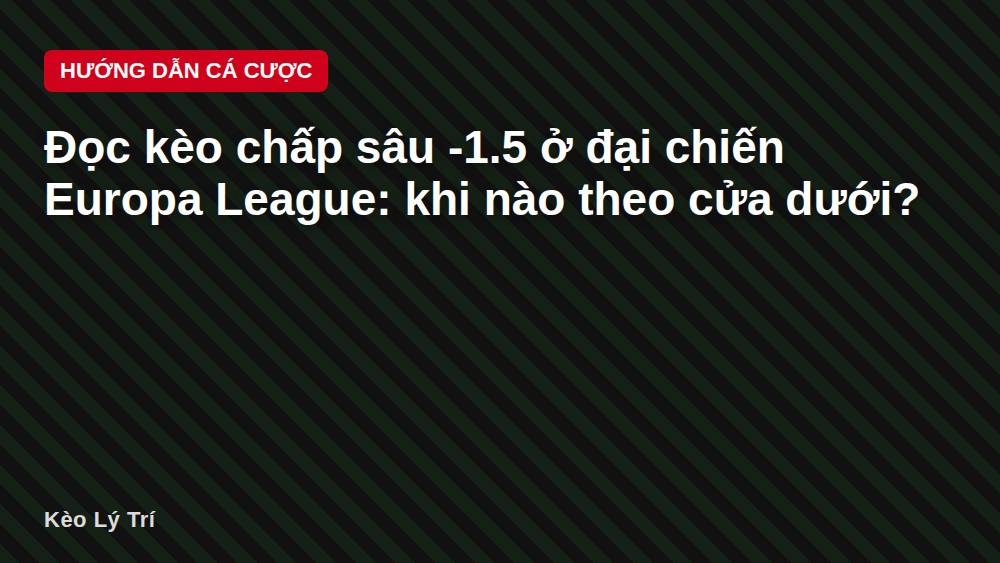 Đọc kèo chấp sâu -1.5 ở đại chiến Europa League: khi nào theo cửa dưới?