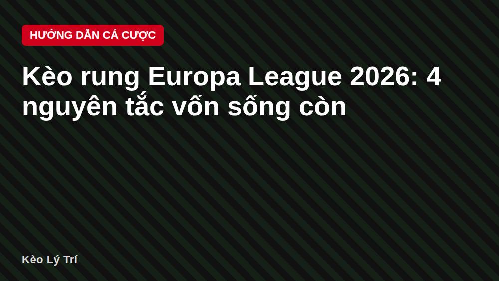 Kèo rung Europa League 2026: 4 nguyên tắc vốn sống còn