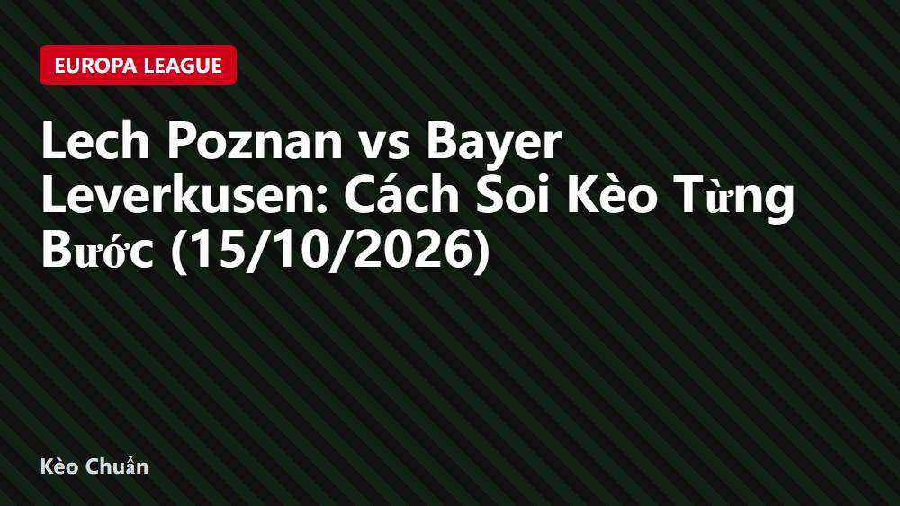 Lech Poznan vs Bayer Leverkusen: Cách Soi Kèo Từng Bước (15/10/2026)