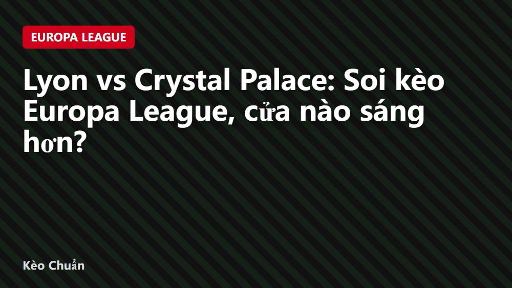 Lyon vs Crystal Palace: Soi kèo Europa League, cửa nào sáng hơn?