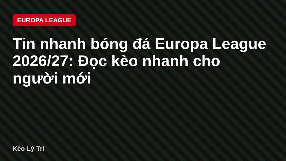 Tin nhanh bóng đá Europa League 2026/27: Đọc kèo nhanh cho người mới
